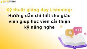 Kỹ thuật giảng dạy Listening: Hướng dẫn chi tiết cho giáo viên giúp học viên cải thiện kỹ năng nghe