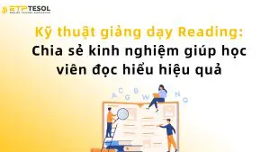 Kỹ thuật giảng dạy Reading: Chia sẻ kinh nghiệm giúp học viên đọc hiểu hiệu quả