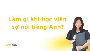 Làm gì khi học viên sợ nói tiếng Anh?