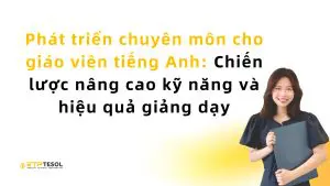 Phát triển chuyên môn cho giáo viên tiếng Anh: Chiến lược nâng cao kỹ năng và hiệu quả giảng dạy