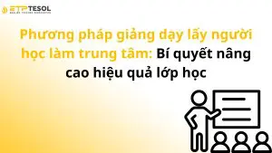 Phương pháp giảng dạy lấy người học làm trung tâm: Bí quyết nâng cao hiệu quả lớp học