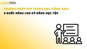 Phương pháp PPP trong dạy tiếng Anh: 5 bước nâng cao kỹ năng học tập