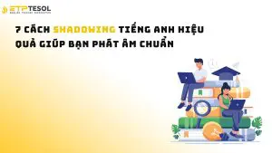 7 Cách Shadowing Tiếng Anh Hiệu Quả Giúp Bạn Phát Âm Chuẩn