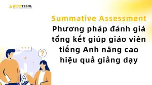 Summative Assessment – Phương pháp đánh giá tổng kết giúp giáo viên tiếng Anh nâng cao hiệu quả giảng dạy
