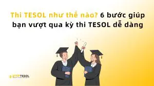 Thi TESOL như thế nào? 6 bước giúp bạn vượt qua kỳ thi TESOL dễ dàng