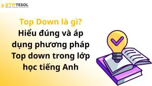 Top Down là gì? Hiểu đúng và áp dụng phương pháp Top down trong lớp học tiếng Anh
