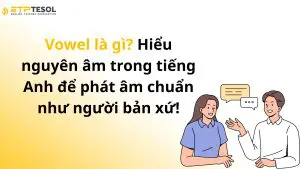 Vowel là gì? Hiểu nguyên âm trong tiếng Anh để phát âm chuẩn như người bản xứ!