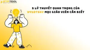 5 Lý Thuyết Quan Trọng Của Vygotsky Mọi Giáo Viên Cần Biết