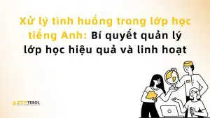Xử lý tình huống trong lớp học tiếng Anh: Bí quyết quản lý lớp học hiệu quả và linh hoạt