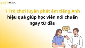 7 Trò chơi luyện phát âm tiếng Anh hiệu quả giúp học viên nói chuẩn ngay từ đầu