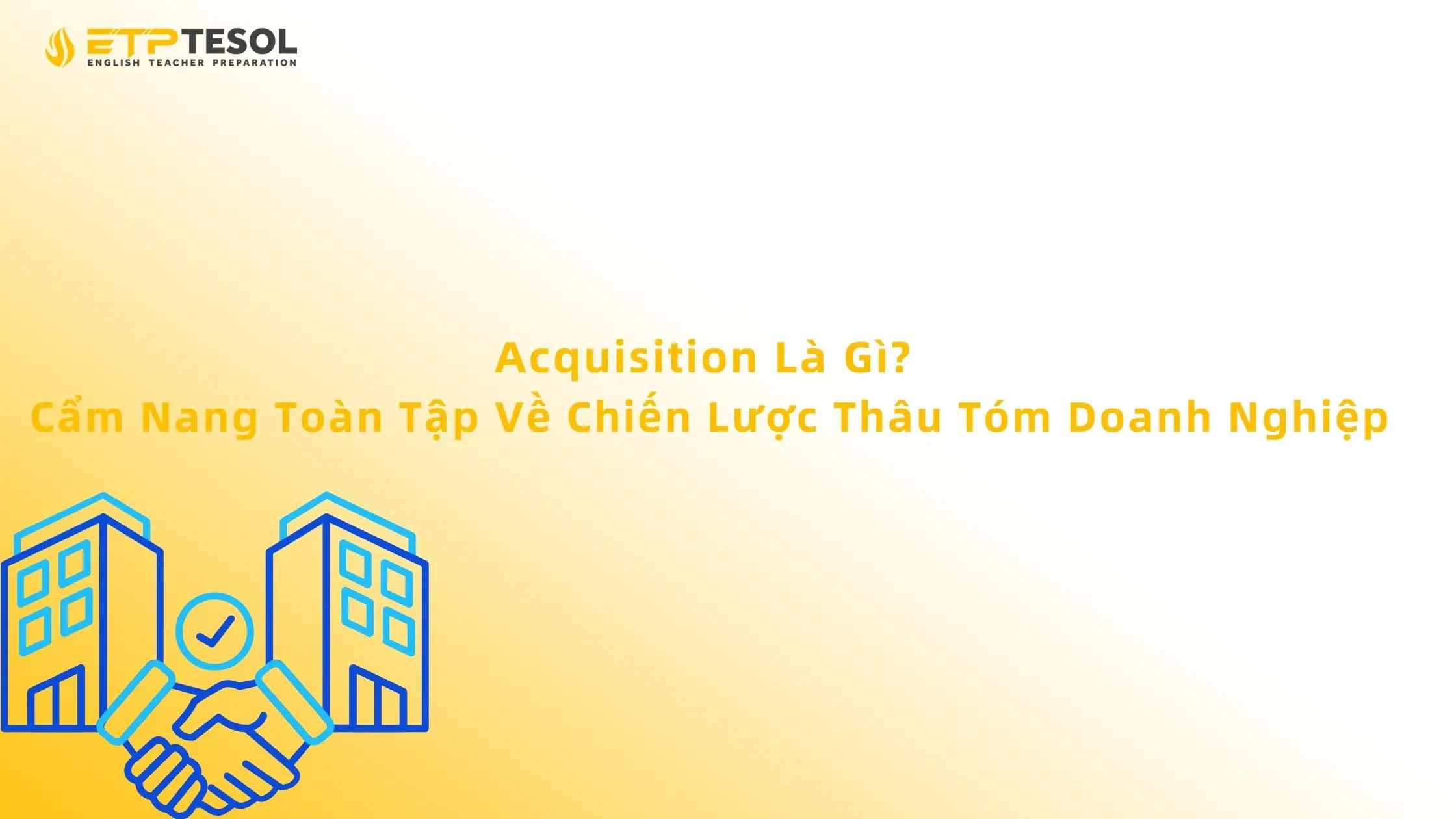 Acquisition Là Gì? Cẩm Nang Toàn Tập Về Chiến Lược Thâu Tóm Doanh Nghiệp