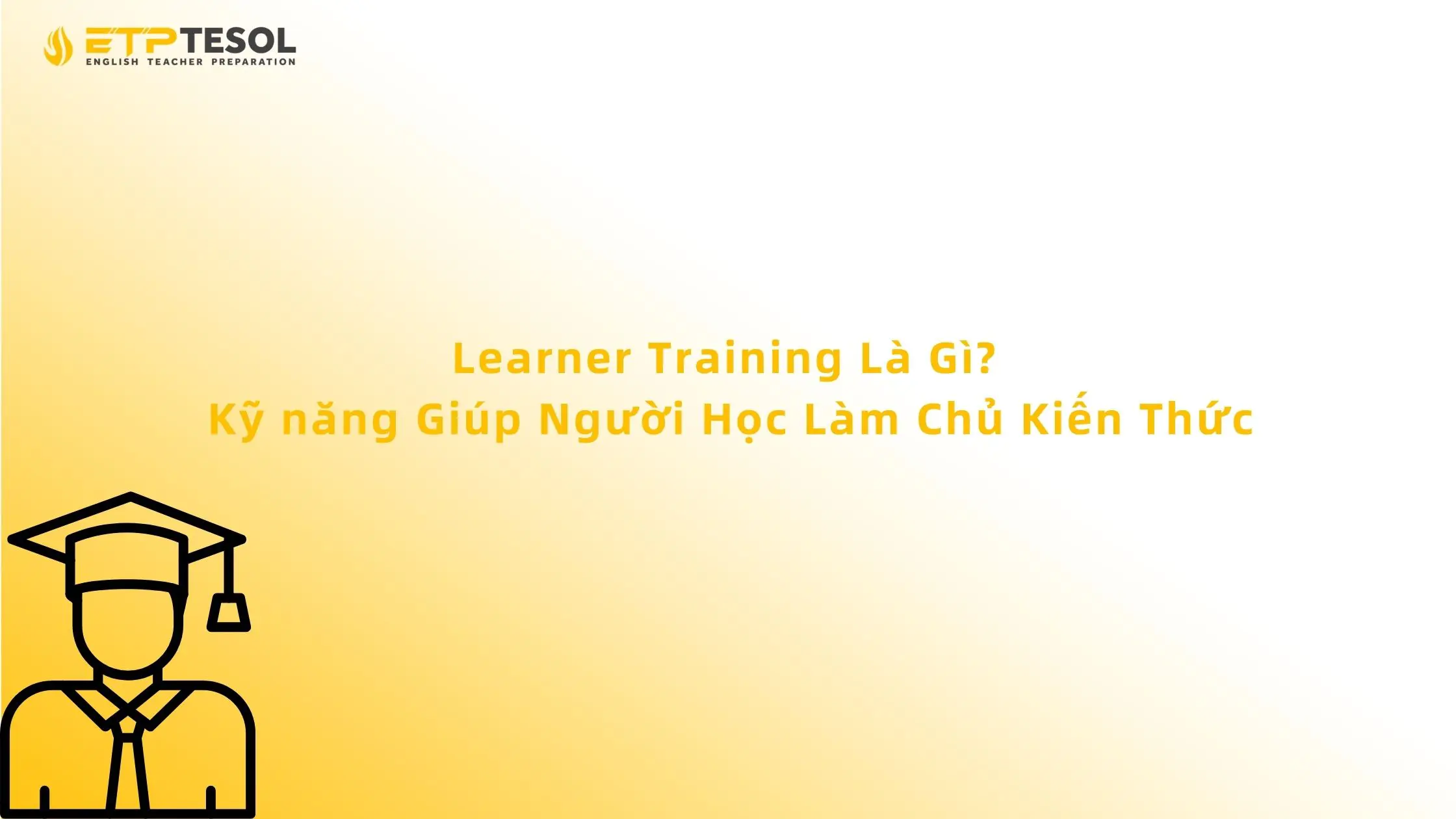 Learner Training Là Gì? Kỹ năng Giúp Người Học Làm Chủ Kiến Thức