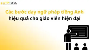 Các bước dạy ngữ pháp tiếng Anh hiệu quả cho giáo viên hiện đại