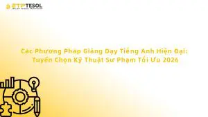 Các Phương Pháp Giảng Dạy Tiếng Anh Hiện Đại: Tuyển Chọn Kỹ Thuật Sư Phạm Tối Ưu 2026