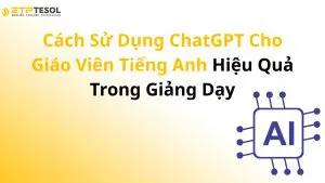 Cách Sử Dụng ChatGPT Cho Giáo Viên Tiếng Anh Hiệu Quả Trong Giảng Dạy