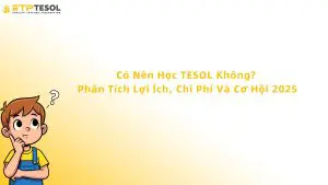 Có Nên Học TESOL Không? Phân Tích Lợi Ích, Chi Phí Và Cơ Hội 2025.