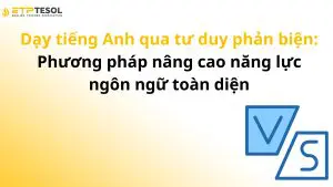 Dạy tiếng Anh qua tư duy phản biện: Phương pháp nâng cao năng lực ngôn ngữ toàn diện
