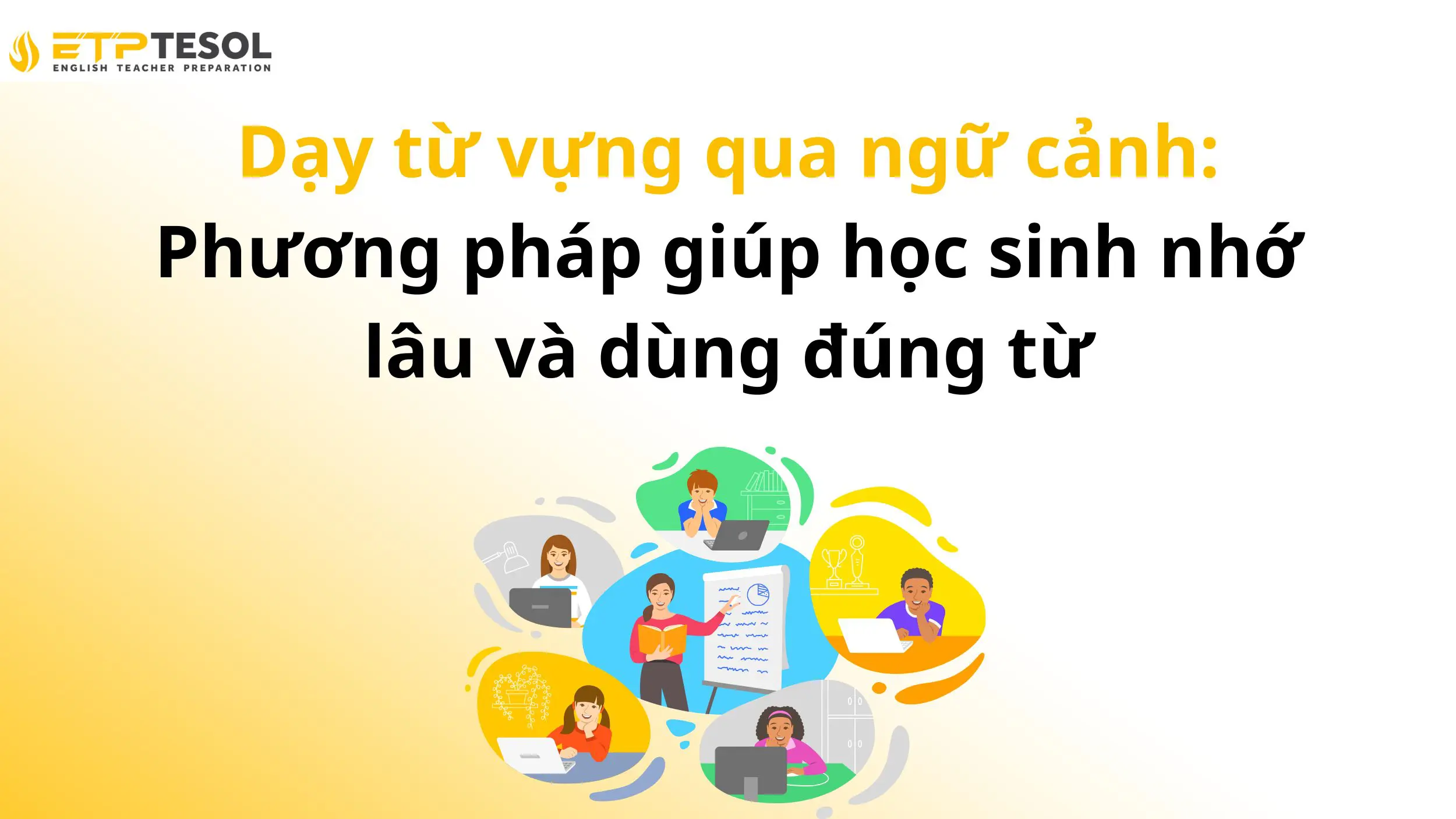 Dạy từ vựng qua ngữ cảnh: Phương pháp giúp học sinh nhớ lâu và dùng đúng từ 13 Dạy từ vựng qua ngữ cảnh: Phương pháp giúp học sinh nhớ lâu và dùng đúng từ