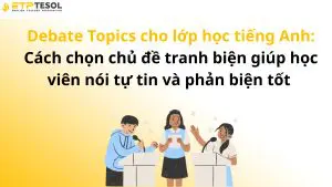 Debate Topics cho lớp học tiếng Anh: Cách chọn chủ đề tranh biện giúp học viên nói tự tin và phản biện tốt