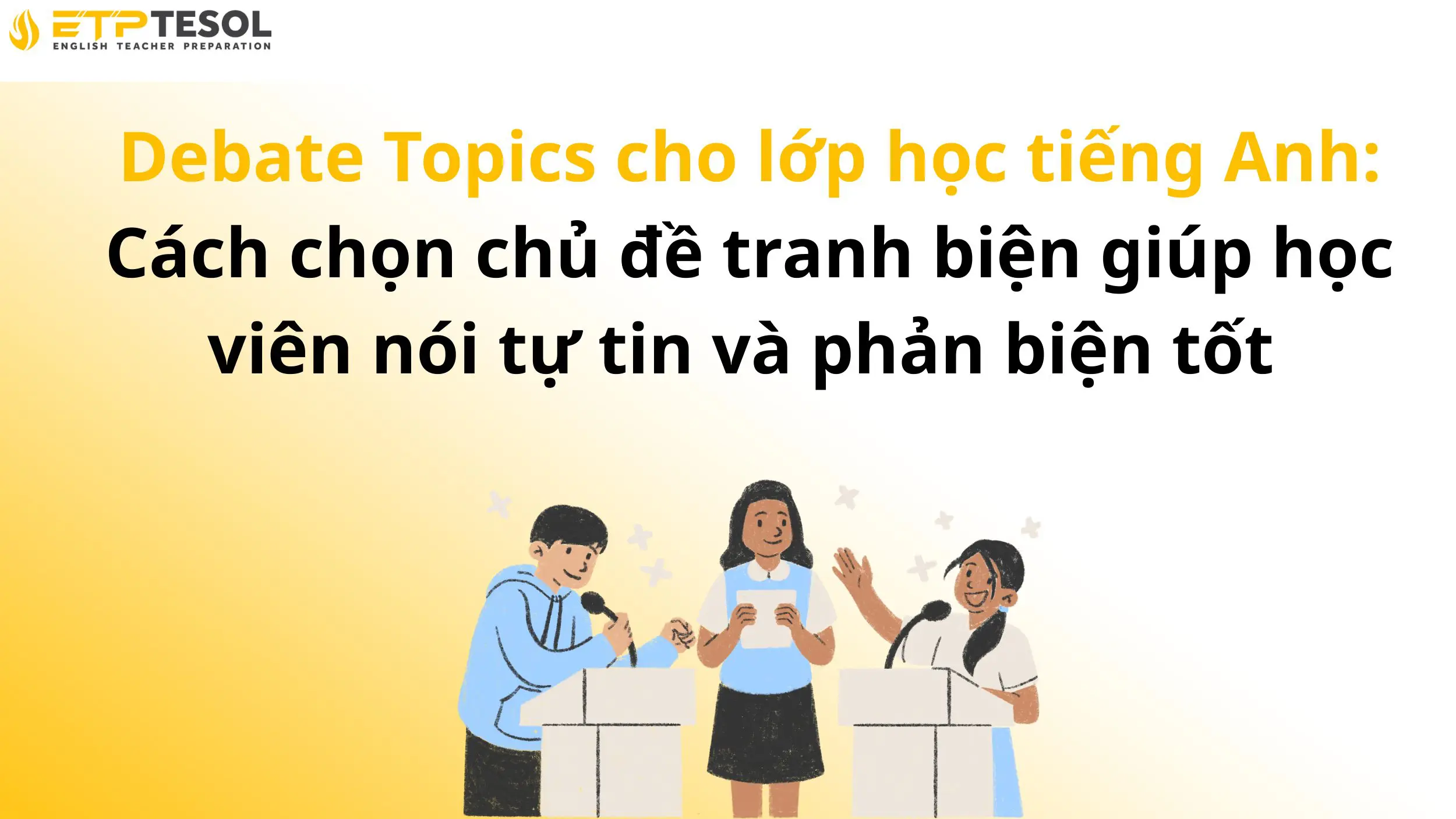 Debate Topics cho lớp học tiếng Anh: Cách chọn chủ đề tranh biện giúp học viên nói tự tin và phản biện tốt