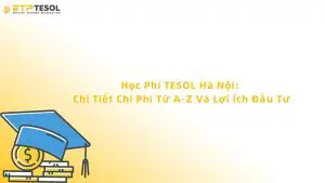 Học Phí TESOL Hà Nội: Chi Tiết Chi Phí Từ A-Z Và Lợi Ích Đầu Tư