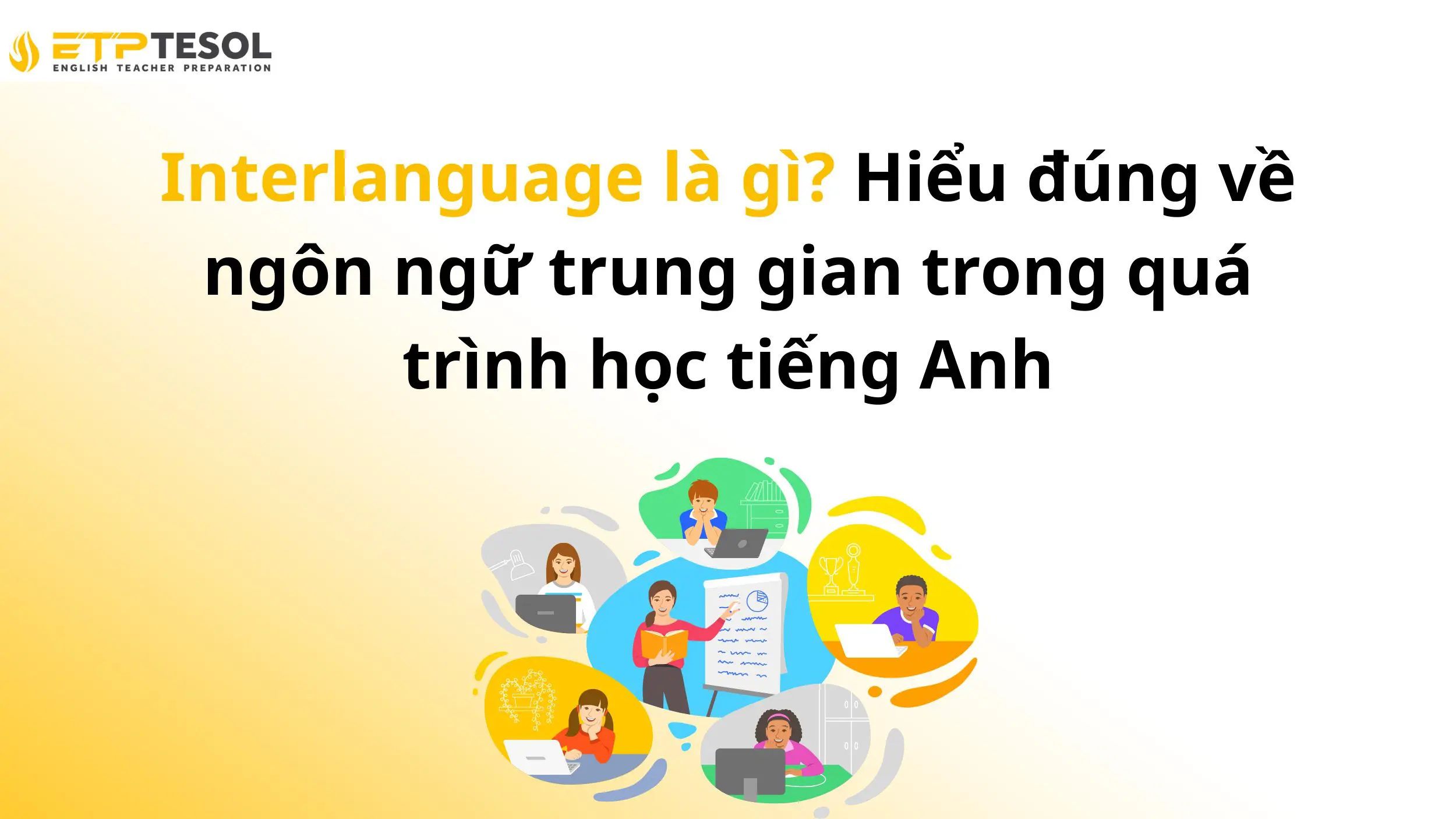 Interlanguage là gì? Hiểu đúng về ngôn ngữ trung gian trong quá trình học tiếng Anh 14 Interlanguage là gì? Hiểu đúng về ngôn ngữ trung gian trong quá trình học tiếng Anh