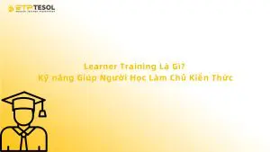Learner Training Là Gì? Kỹ năng Giúp Người Học Làm Chủ Kiến Thức