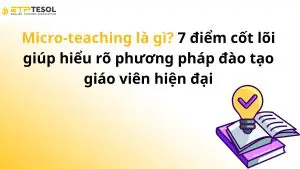 Micro-teaching là gì? 7 điểm cốt lõi giúp hiểu rõ phương pháp đào tạo giáo viên hiện đại
