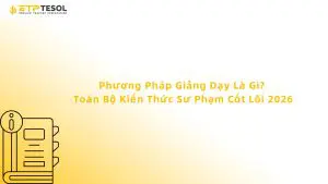 Phương Pháp Giảng Dạy Là Gì? Toàn Bộ Kiến Thức Sư Phạm Cốt Lõi 2026