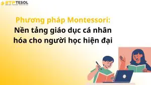 Phương pháp Montessori: Nền tảng giáo dục cá nhân hóa cho người học hiện đại