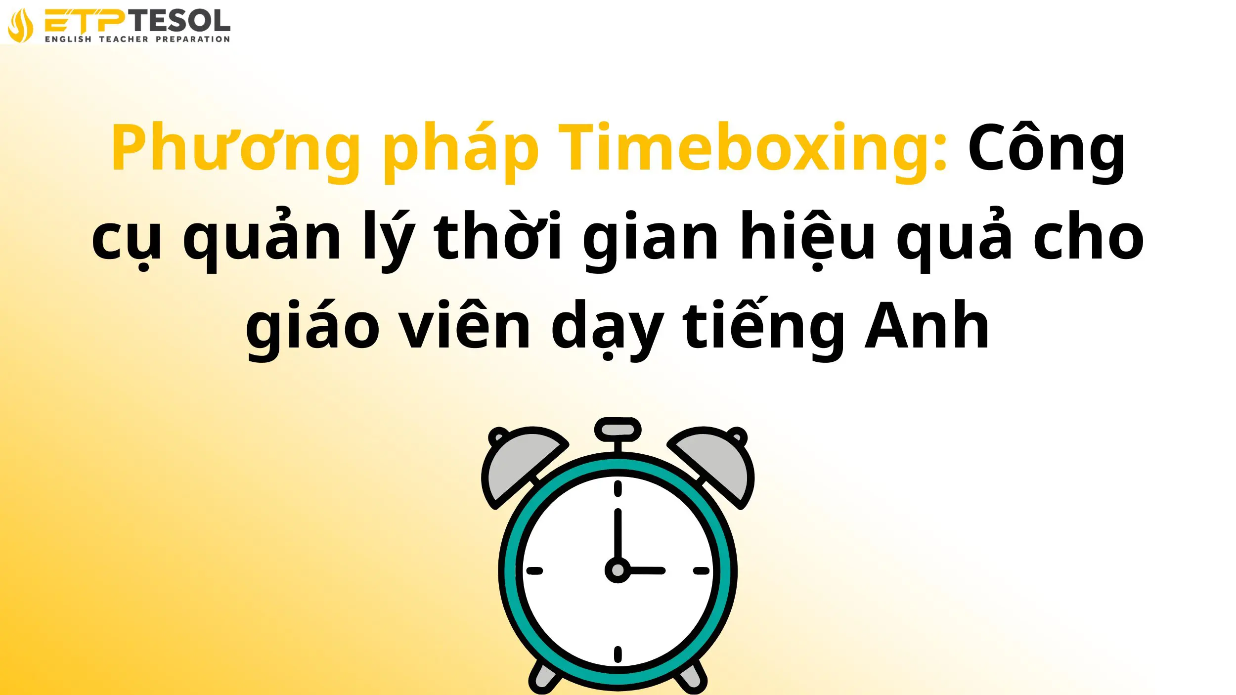 Phương pháp Timeboxing: Công cụ quản lý thời gian hiệu quả cho giáo viên dạy tiếng Anh