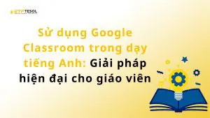 Sử dụng Google Classroom trong dạy tiếng Anh: Giải pháp hiện đại cho giáo viên