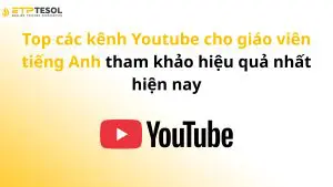 Top các kênh Youtube cho giáo viên tiếng Anh tham khảo hiệu quả nhất hiện nay