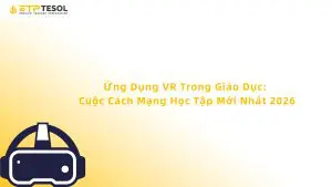 Ứng Dụng VR Trong Giáo Dục: Cuộc Cách Mạng Học Tập Mới Nhất 2026