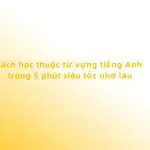 Cách học thuộc từ vựng tiếng Anh trong 5 phút siêu tốc nhớ lâu