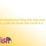 Cách shadowing tiếng Anh hiệu quả: Bí quyết nói chuẩn bản xứ từ A-Z