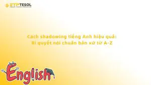 Cách shadowing tiếng Anh hiệu quả: Bí quyết nói chuẩn bản xứ từ A-Z