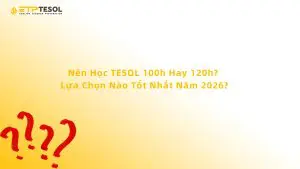 Nên Học TESOL 100h Hay 120h? Lựa Chọn Nào Tốt Nhất Năm 2026?