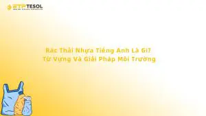 Rác Thải Nhựa Tiếng Anh Là Gì? Từ Vựng Và Giải Pháp Môi Trường