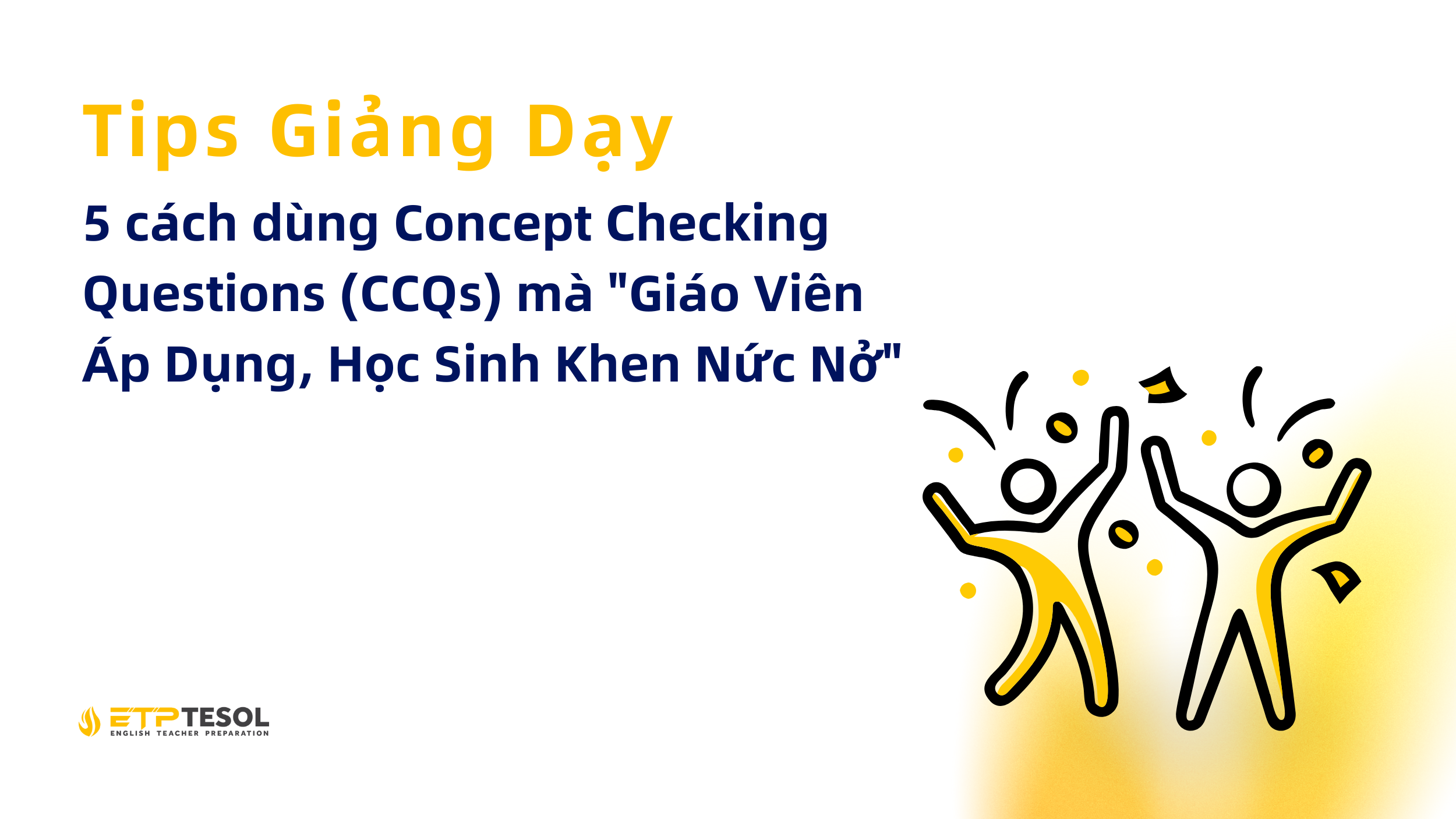 Tips Giang Day 5 cach dung Concept Checking Questions CCQs ma Giao Vien Ap Dung Hoc Sinh Khen Nuc No