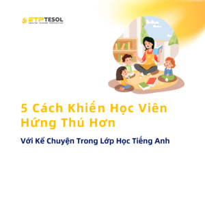 5 Cách Khiến Học Viên Hứng Thú Hơn Với Kể Chuyện Trong Lớp Học Tiếng Anh