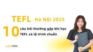 10 Câu Hỏi Thường Gặp Khi Học TEFL Và Lộ Trình Chuẩn