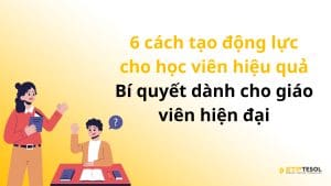 6 cách tạo động lực cho học viên hiệu quả – Bí quyết dành cho giáo viên hiện đại