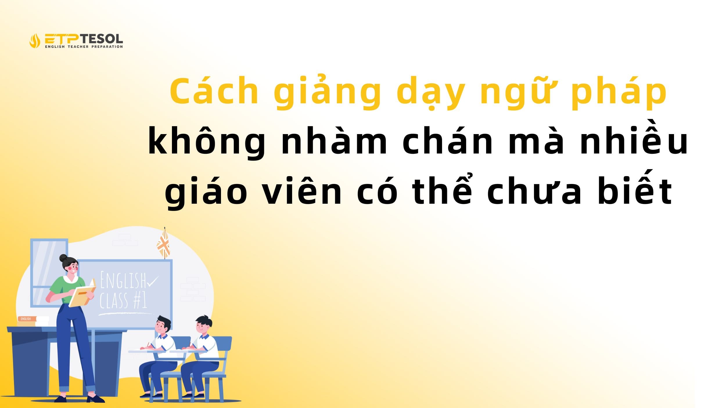 Cách giảng dạy ngữ pháp không nhàm chán mà nhiều giáo viên có thể chưa biết