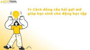 7+ Cách dùng câu hỏi gợi mở giúp học sinh chủ động học tập