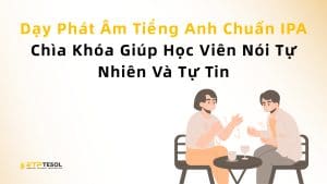 Dạy Phát Âm Tiếng Anh Chuẩn IPA – Chìa Khóa Giúp Học Viên Nói Tự Nhiên Và Tự Tin