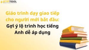 Giáo trình dạy giao tiếp cho người mới bắt đầu: Gợi ý lộ trình học tiếng Anh dễ áp dụng