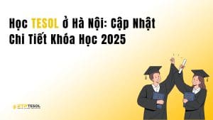 Học TESOL ở Hà Nội: Cập Nhật Chi Tiết Khóa Học 2025