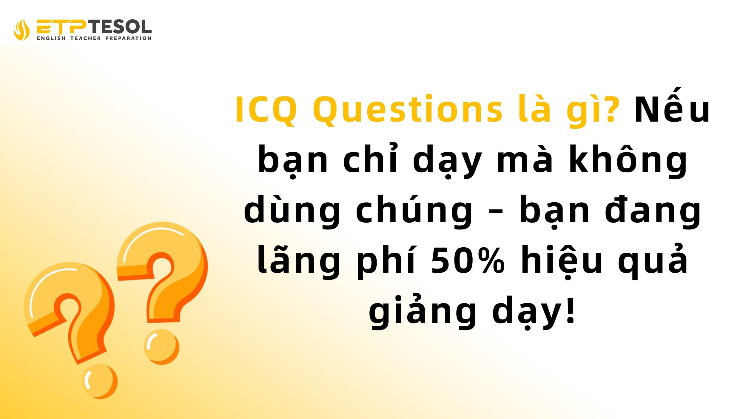 ICQ Questions là gì? Nếu bạn chỉ dạy mà không dùng chúng – bạn đang lãng phí 50% hiệu quả giảng dạy! 2 ICQ Questions là gì?