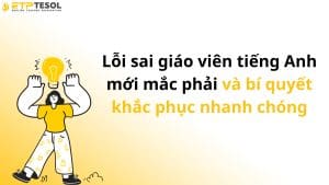 Lỗi sai giáo viên tiếng Anh mới mắc phải và bí quyết khắc phục nhanh chóng
